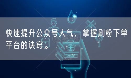 快速提升公众号人气，掌握刷粉下单平台的诀