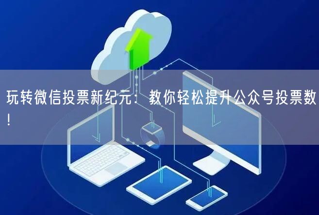 玩转微信投票新纪元：教你轻松提升公众号投票数！