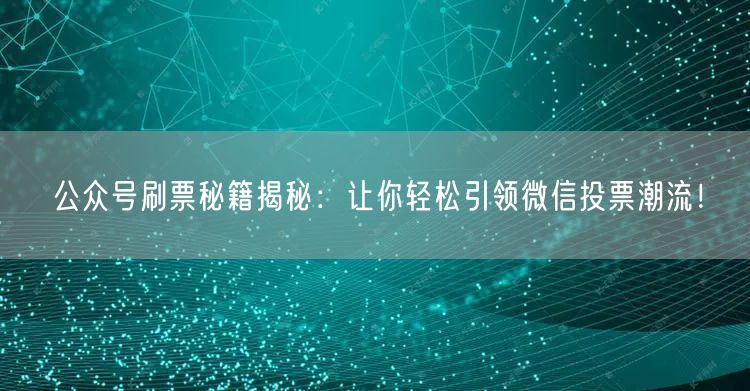 公众号刷票秘籍揭秘：让你轻松引领微信投票潮流！