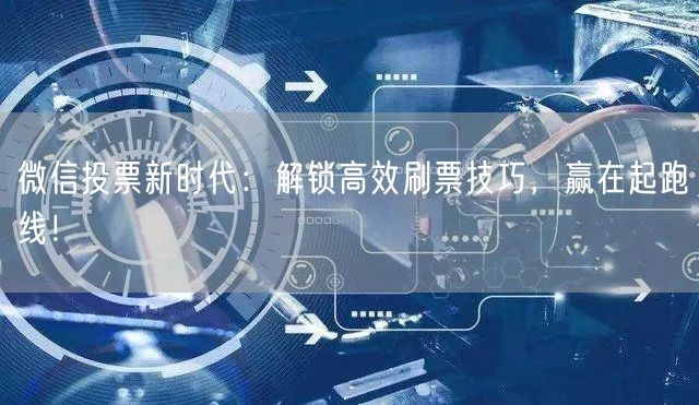 微信投票新时代：解锁高效刷票技巧，赢在起跑线！