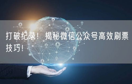 打破纪录！揭秘微信公众号高效刷票技巧！