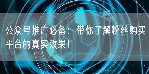 公众号推广必备：带你了解粉丝购买平台的真实效果！