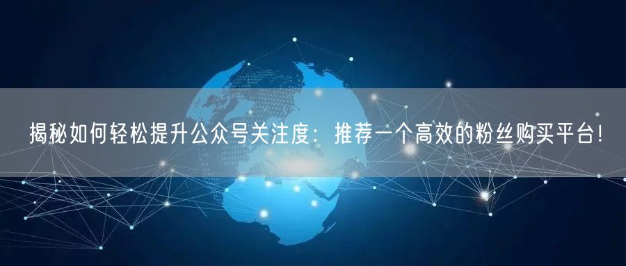 揭秘如何轻松提升公众号关注度：推荐一个高效的粉丝购买平台！