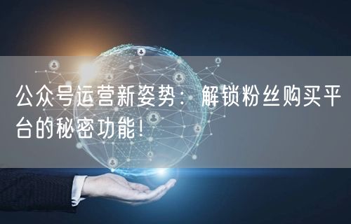 公众号运营新姿势：解锁粉丝购买平台的秘密功能！