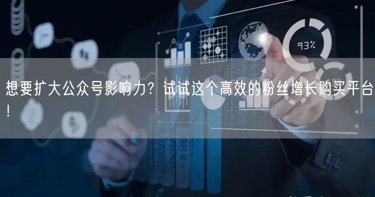 想要扩大公众号影响力？试试这个高效的粉丝增长购买平台！
