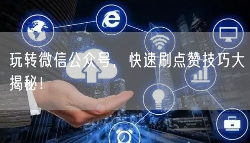 玩转微信公众号，快速刷点赞技巧大揭秘！