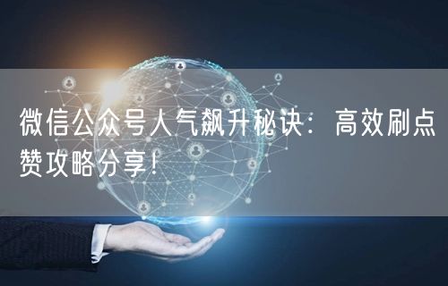 微信公众号人气飙升秘诀：高效刷点赞攻略分享！