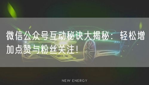 微信公众号互动秘诀大揭秘：轻松增加点赞与