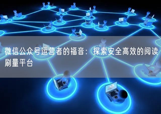 微信公众号运营者的福音：探索安全高效的阅读刷量平台