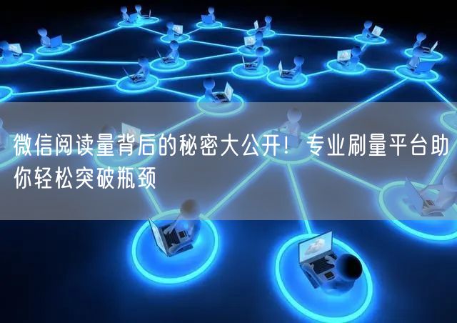 微信阅读量背后的秘密大公开！专业刷量平台助你轻松突破瓶颈