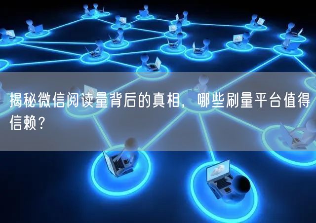 揭秘微信阅读量背后的真相，哪些刷量平台值得信赖？