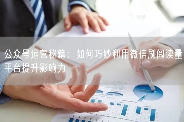 公众号运营秘籍：如何巧妙利用微信刷阅读量平台提升影响力
