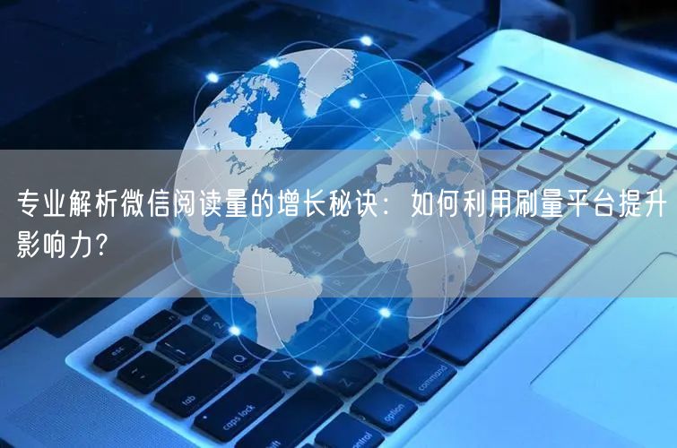 专业解析微信阅读量的增长秘诀：如何利用刷量平台提升影响力？