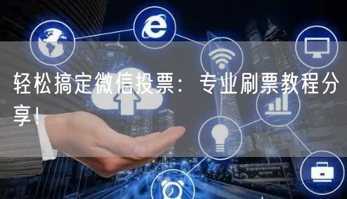 轻松搞定微信投票：专业刷票教程分享！