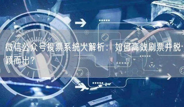 微信公众号投票系统大解析：如何高效刷票并脱颖而出？