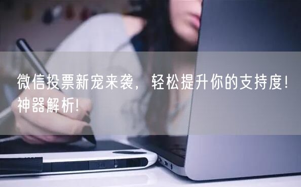 微信投票新宠来袭，轻松提升你的支持度！神
