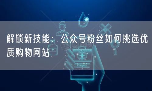 解锁新技能：公众号粉丝如何挑选优质购物网站