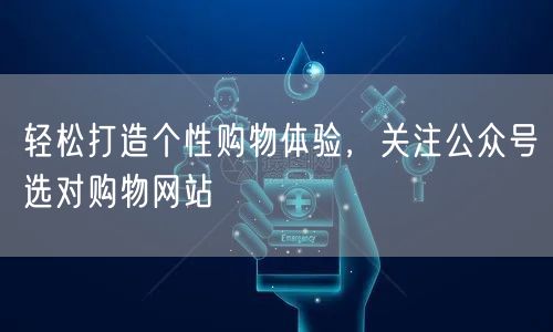 轻松打造个性购物体验，关注公众号选对购物网站