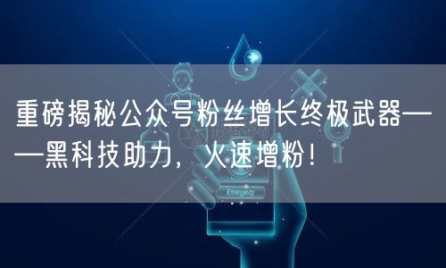 重磅揭秘公众号粉丝增长终极武器——黑科技助力，火速增粉！