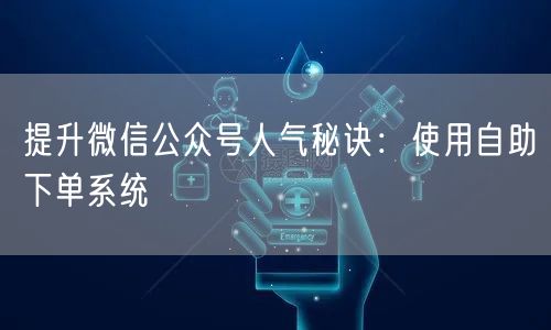 提升微信公众号人气秘诀：使用自助下单系统