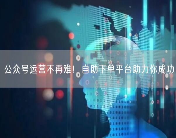 公众号运营不再难！自助下单平台助力你成功