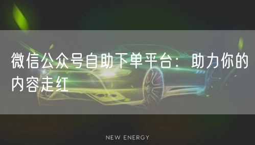 微信公众号自助下单平台：助力你的内容走红