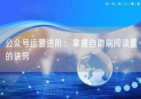 公众号运营进阶：掌握自助刷阅读量的诀窍