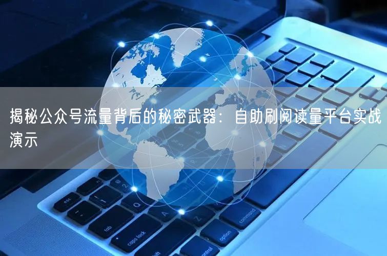 揭秘公众号流量背后的秘密武器：自助刷阅读量平台实战演示