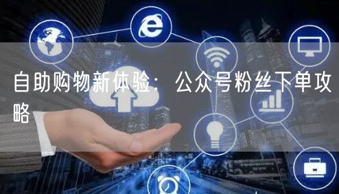 自助购物新体验：公众号粉丝下单攻略