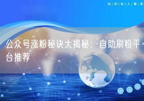 公众号涨粉秘诀大揭秘：自助刷粉平台推荐