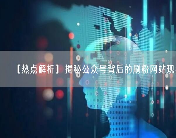 【热点解析】揭秘公众号背后的刷粉网站现象
