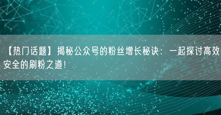 【热门话题】揭秘公众号的粉丝增长秘诀：一起探讨高效安全的刷粉之道！