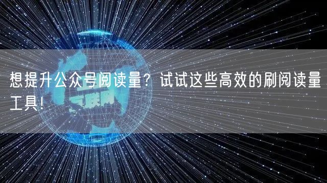 想提升公众号阅读量？试试这些高效的刷阅读量工具！