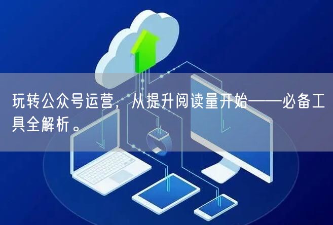 玩转公众号运营，从提升阅读量开始——必备工具全解析。