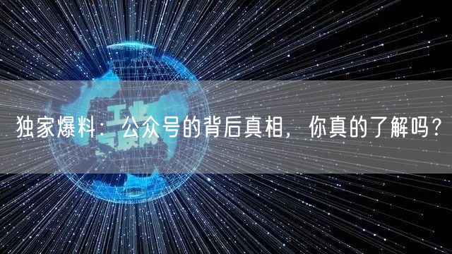 独家爆料：公众号的背后真相，你真的了解吗？
