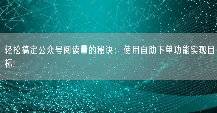轻松搞定公众号阅读量的秘诀：使用自助下单功能实现目标!
