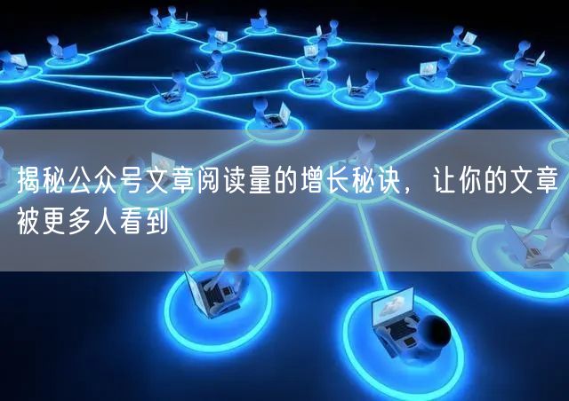 揭秘公众号文章阅读量的增长秘诀，让你的文章被更多人看到