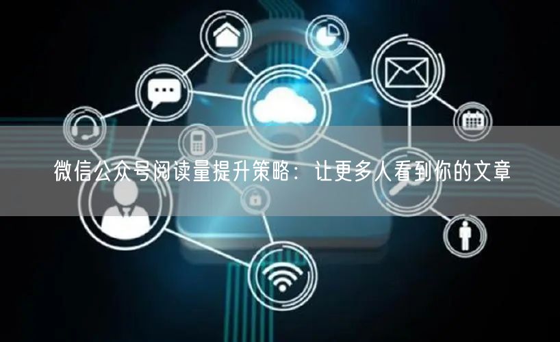 微信公众号阅读量提升策略：让更多人看到你的文章